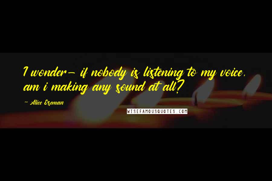 Alice Oseman Quotes: I wonder- if nobody is listening to my voice, am i making any sound at all?