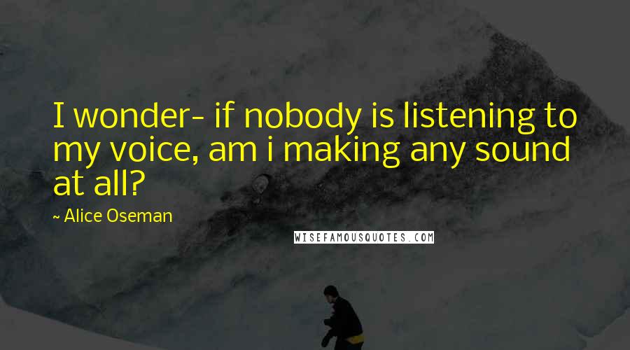 Alice Oseman Quotes: I wonder- if nobody is listening to my voice, am i making any sound at all?