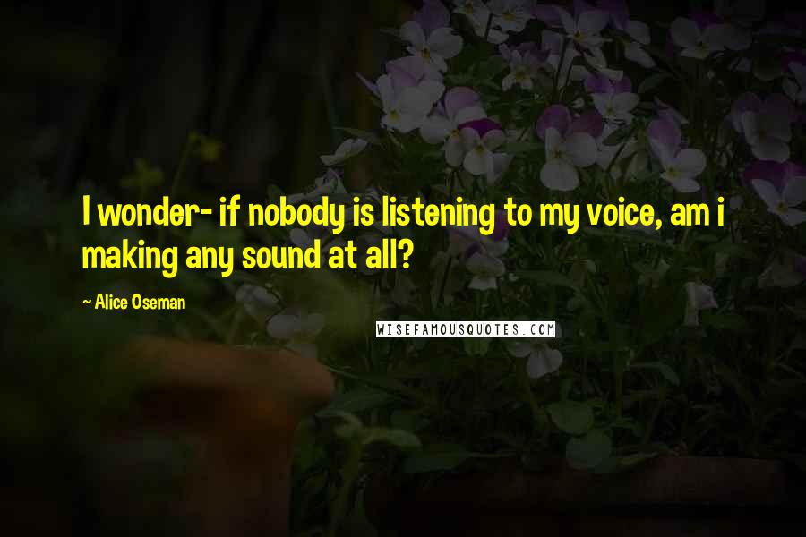 Alice Oseman Quotes: I wonder- if nobody is listening to my voice, am i making any sound at all?