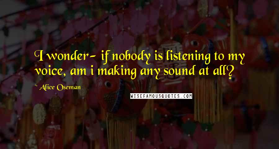 Alice Oseman Quotes: I wonder- if nobody is listening to my voice, am i making any sound at all?