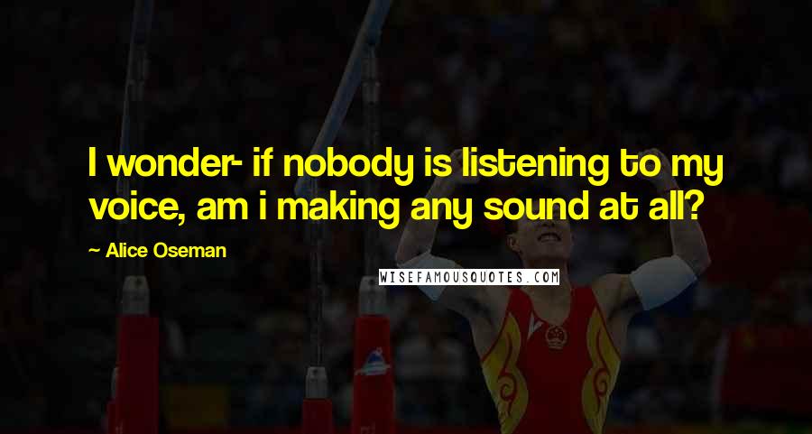 Alice Oseman Quotes: I wonder- if nobody is listening to my voice, am i making any sound at all?