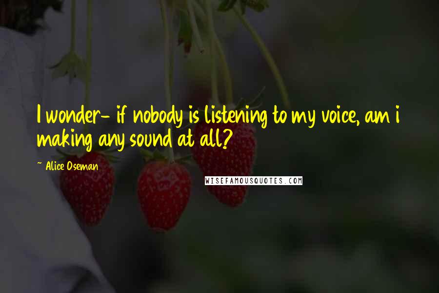 Alice Oseman Quotes: I wonder- if nobody is listening to my voice, am i making any sound at all?