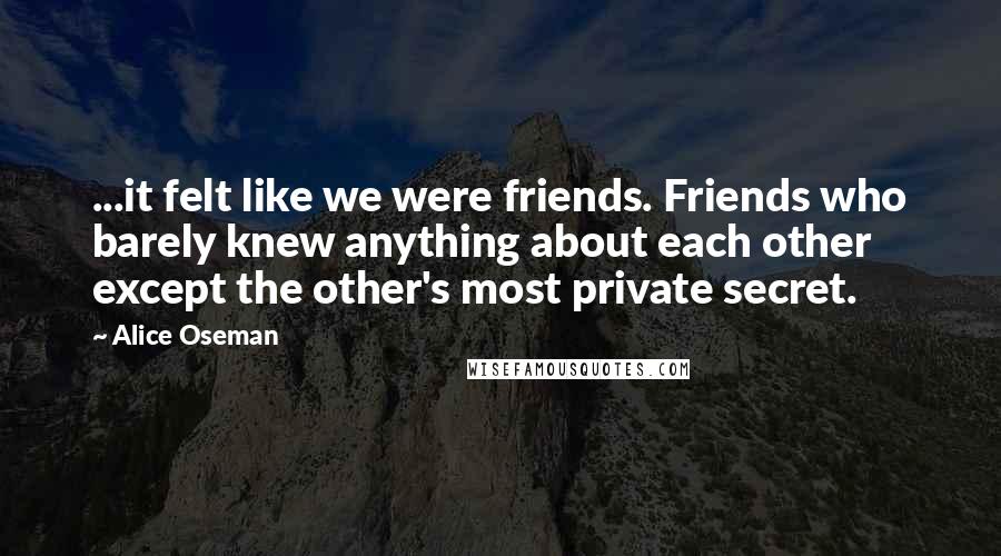 Alice Oseman Quotes: ...it felt like we were friends. Friends who barely knew anything about each other except the other's most private secret.