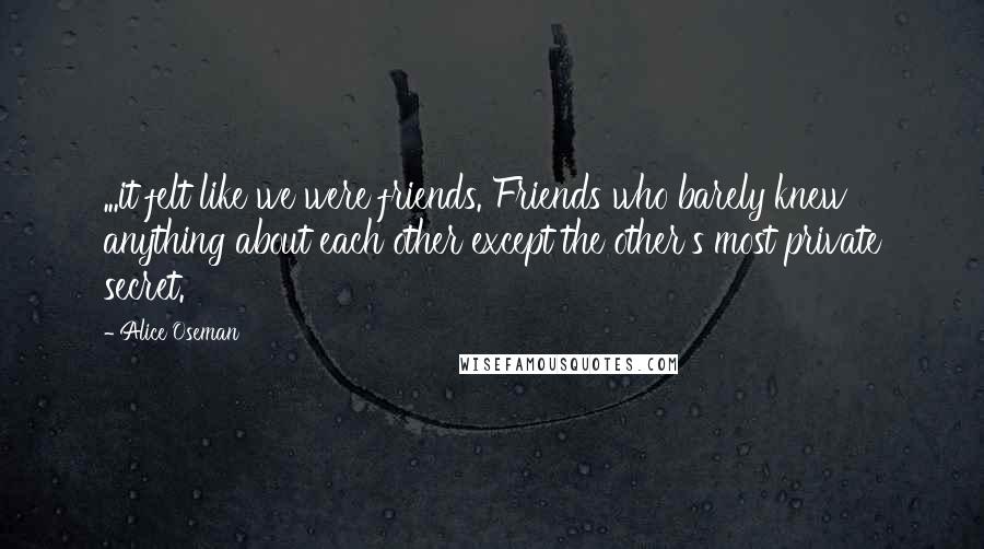Alice Oseman Quotes: ...it felt like we were friends. Friends who barely knew anything about each other except the other's most private secret.
