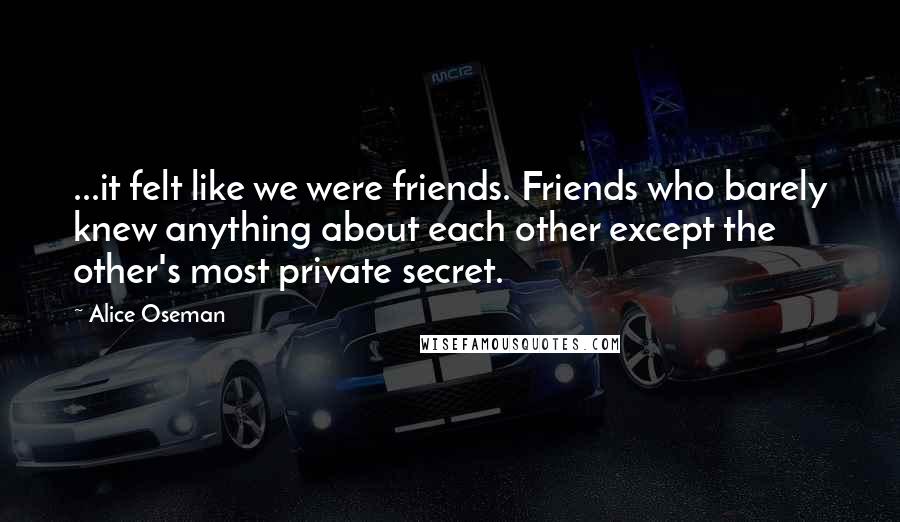 Alice Oseman Quotes: ...it felt like we were friends. Friends who barely knew anything about each other except the other's most private secret.