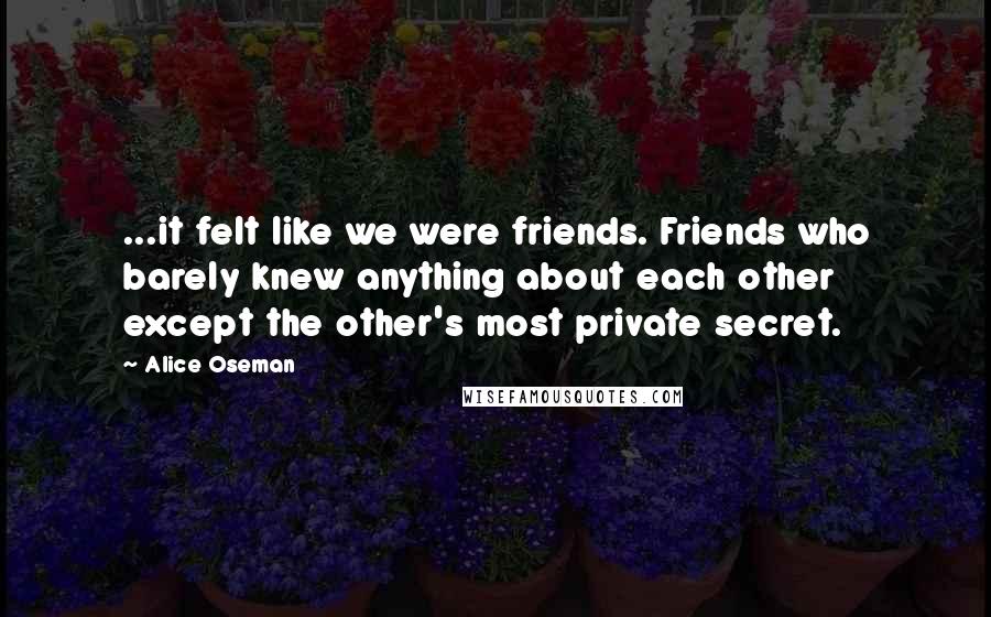 Alice Oseman Quotes: ...it felt like we were friends. Friends who barely knew anything about each other except the other's most private secret.