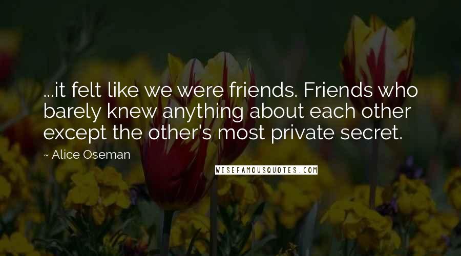 Alice Oseman Quotes: ...it felt like we were friends. Friends who barely knew anything about each other except the other's most private secret.