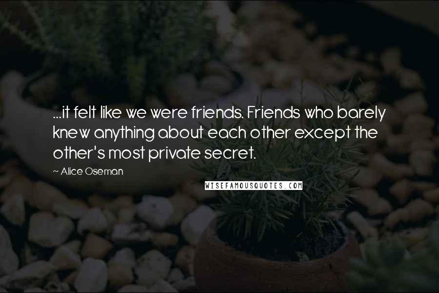 Alice Oseman Quotes: ...it felt like we were friends. Friends who barely knew anything about each other except the other's most private secret.