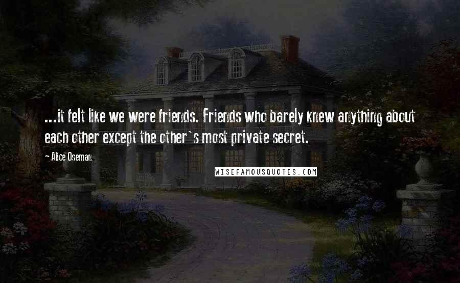 Alice Oseman Quotes: ...it felt like we were friends. Friends who barely knew anything about each other except the other's most private secret.
