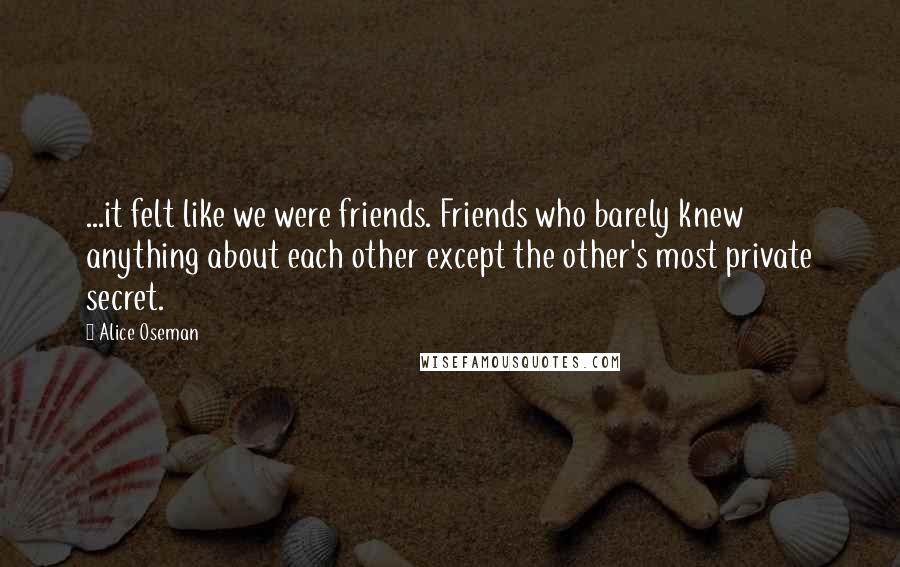 Alice Oseman Quotes: ...it felt like we were friends. Friends who barely knew anything about each other except the other's most private secret.