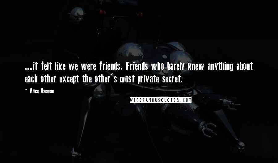 Alice Oseman Quotes: ...it felt like we were friends. Friends who barely knew anything about each other except the other's most private secret.