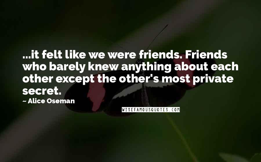 Alice Oseman Quotes: ...it felt like we were friends. Friends who barely knew anything about each other except the other's most private secret.