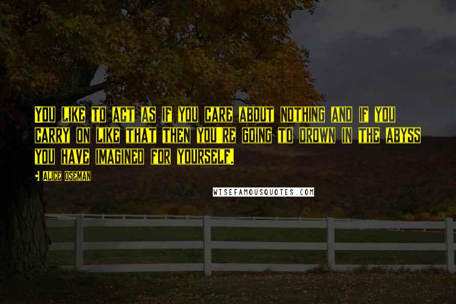 Alice Oseman Quotes: You like to act as if you care about nothing and if you carry on like that then you're going to drown in the abyss you have imagined for yourself.