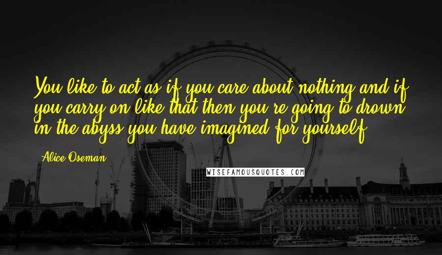 Alice Oseman Quotes: You like to act as if you care about nothing and if you carry on like that then you're going to drown in the abyss you have imagined for yourself.