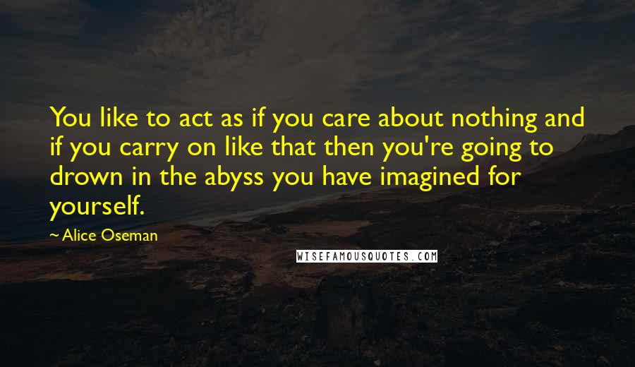 Alice Oseman Quotes: You like to act as if you care about nothing and if you carry on like that then you're going to drown in the abyss you have imagined for yourself.