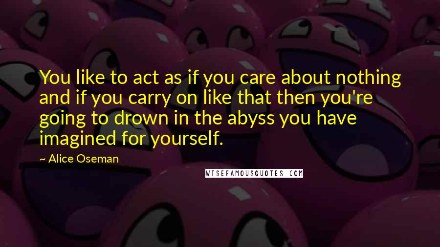 Alice Oseman Quotes: You like to act as if you care about nothing and if you carry on like that then you're going to drown in the abyss you have imagined for yourself.