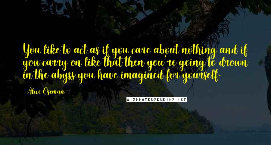 Alice Oseman Quotes: You like to act as if you care about nothing and if you carry on like that then you're going to drown in the abyss you have imagined for yourself.