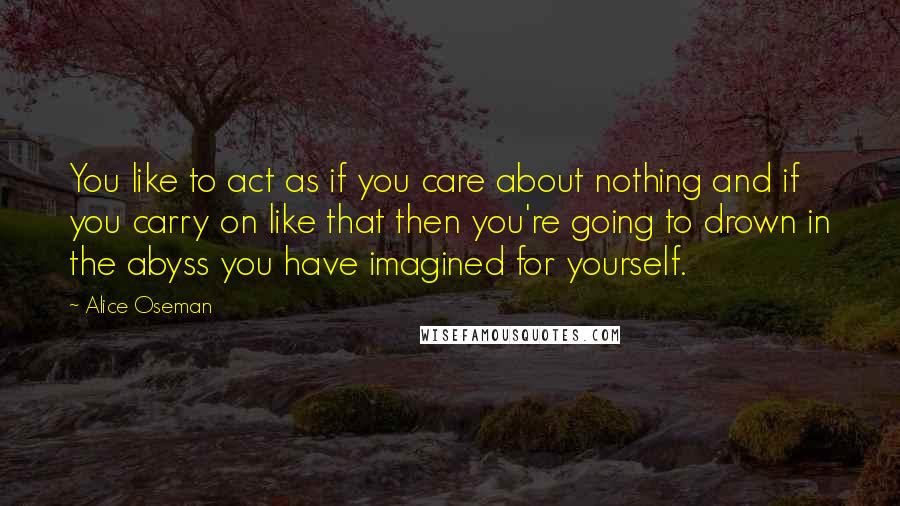 Alice Oseman Quotes: You like to act as if you care about nothing and if you carry on like that then you're going to drown in the abyss you have imagined for yourself.