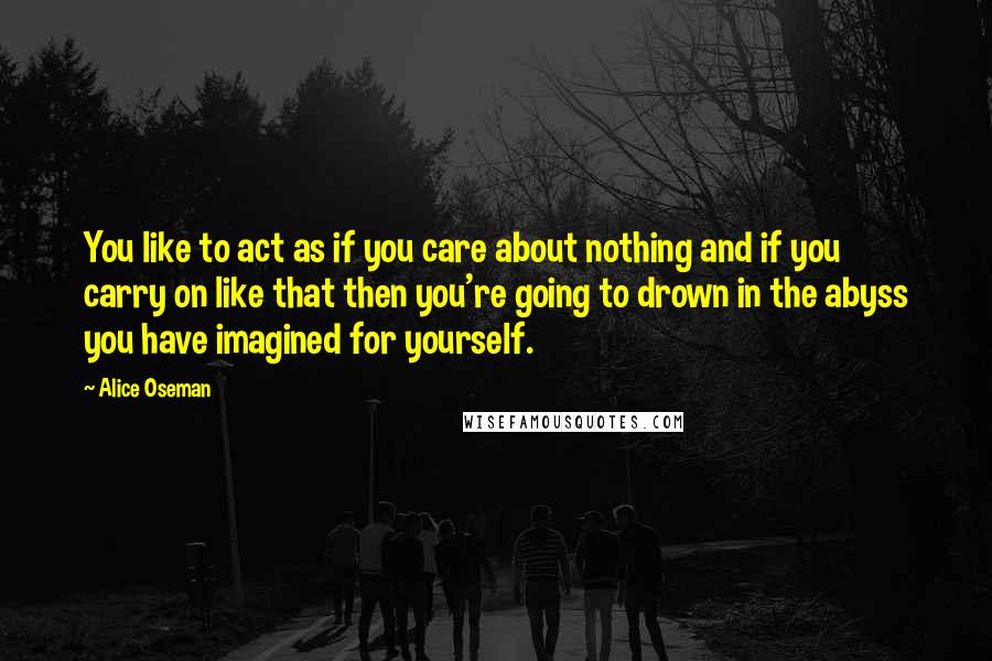 Alice Oseman Quotes: You like to act as if you care about nothing and if you carry on like that then you're going to drown in the abyss you have imagined for yourself.