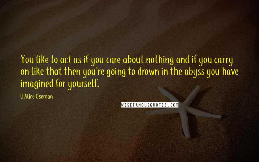 Alice Oseman Quotes: You like to act as if you care about nothing and if you carry on like that then you're going to drown in the abyss you have imagined for yourself.