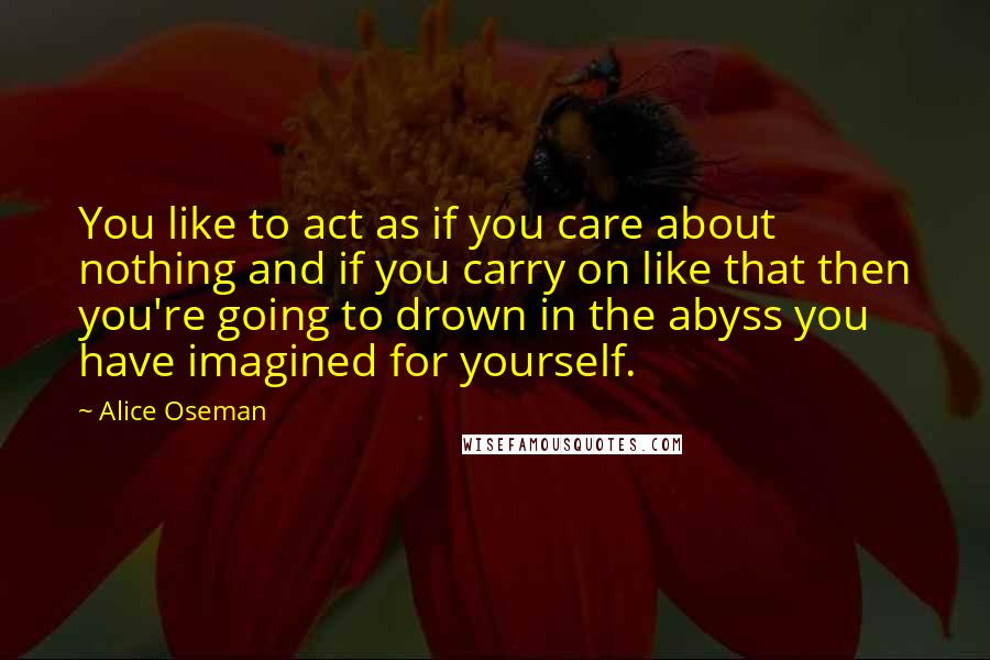 Alice Oseman Quotes: You like to act as if you care about nothing and if you carry on like that then you're going to drown in the abyss you have imagined for yourself.