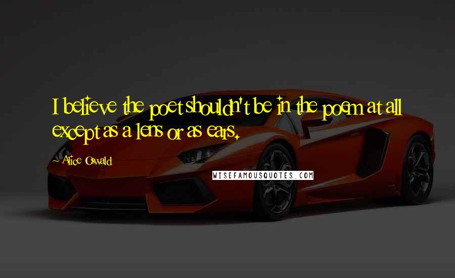 Alice Oswald Quotes: I believe the poet shouldn't be in the poem at all except as a lens or as ears.