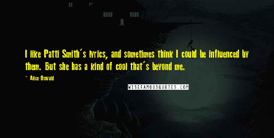 Alice Oswald Quotes: I like Patti Smith's lyrics, and sometimes think I could be influenced by them. But she has a kind of cool that's beyond me.