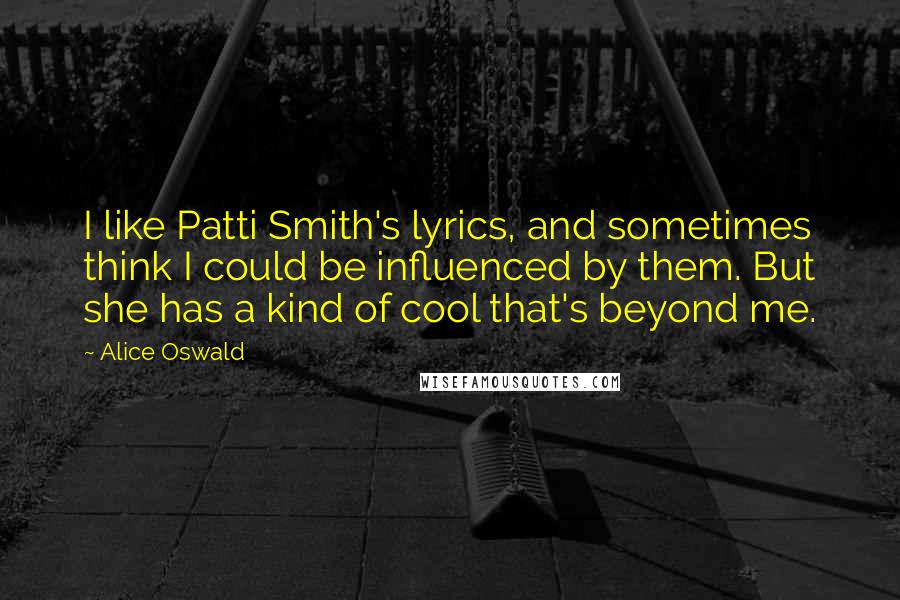 Alice Oswald Quotes: I like Patti Smith's lyrics, and sometimes think I could be influenced by them. But she has a kind of cool that's beyond me.