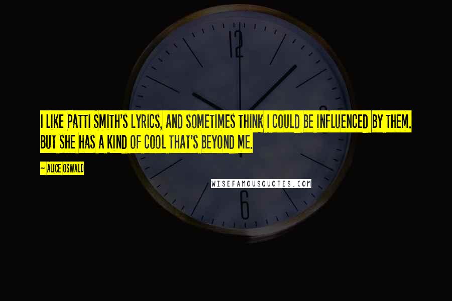 Alice Oswald Quotes: I like Patti Smith's lyrics, and sometimes think I could be influenced by them. But she has a kind of cool that's beyond me.