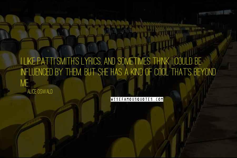 Alice Oswald Quotes: I like Patti Smith's lyrics, and sometimes think I could be influenced by them. But she has a kind of cool that's beyond me.