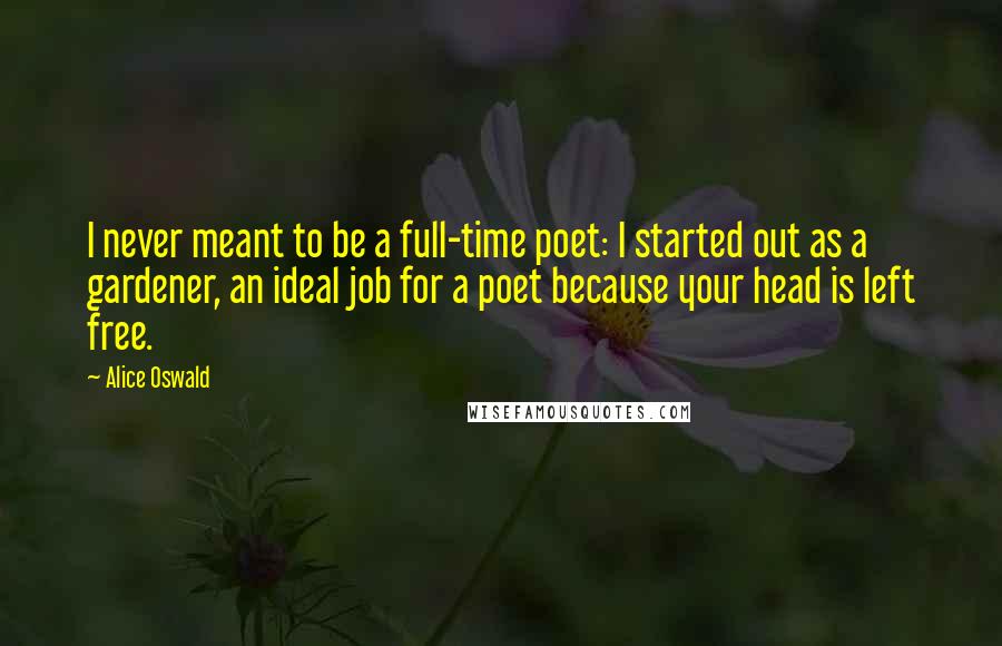 Alice Oswald Quotes: I never meant to be a full-time poet: I started out as a gardener, an ideal job for a poet because your head is left free.