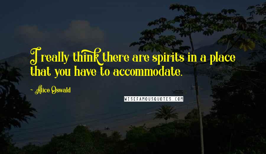 Alice Oswald Quotes: I really think there are spirits in a place that you have to accommodate.