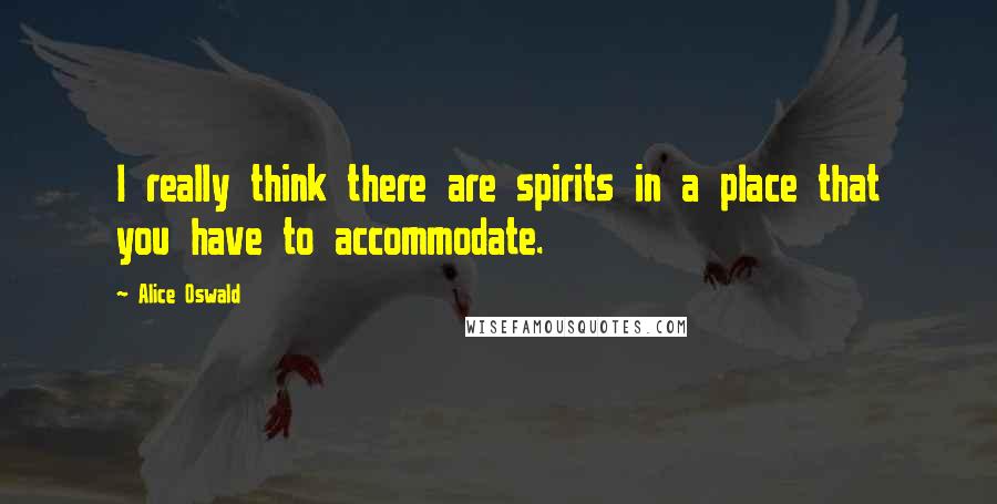 Alice Oswald Quotes: I really think there are spirits in a place that you have to accommodate.
