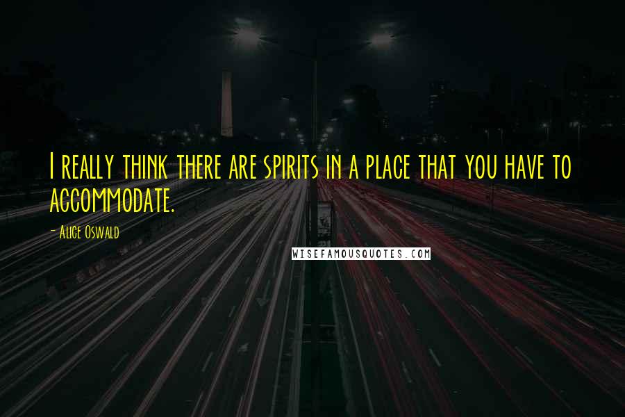 Alice Oswald Quotes: I really think there are spirits in a place that you have to accommodate.