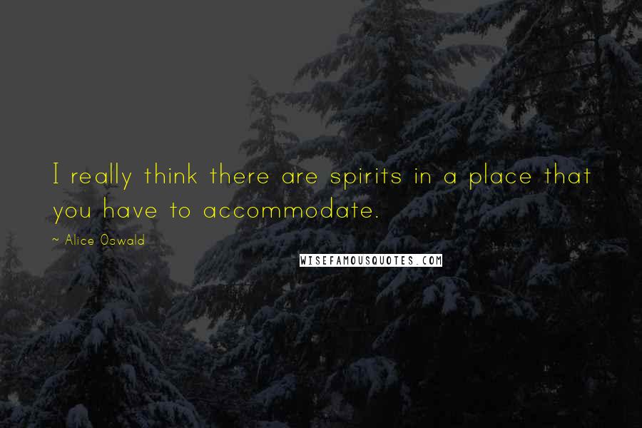 Alice Oswald Quotes: I really think there are spirits in a place that you have to accommodate.