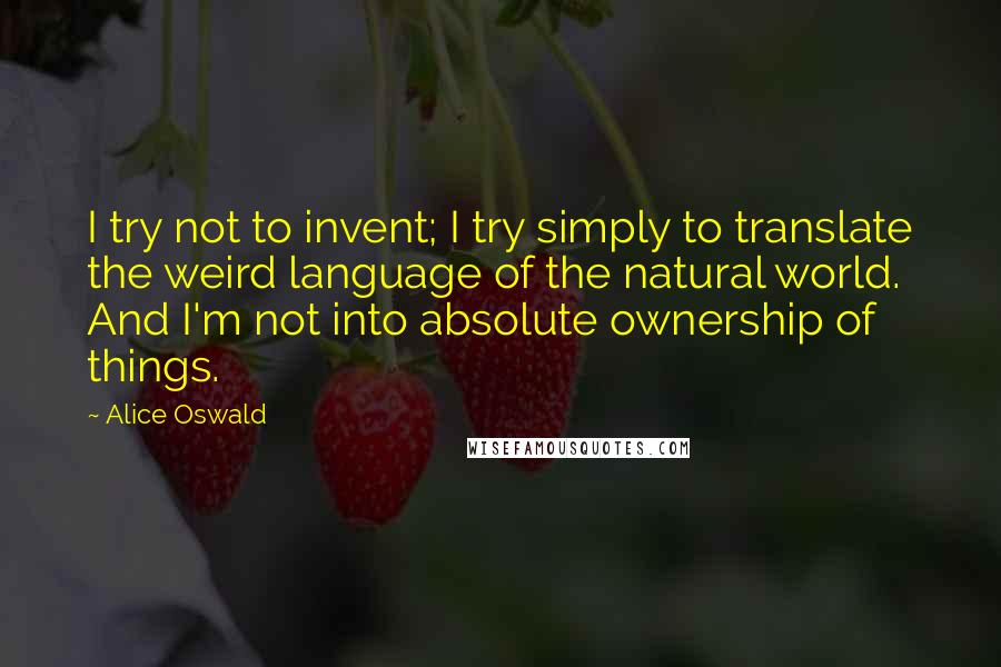 Alice Oswald Quotes: I try not to invent; I try simply to translate the weird language of the natural world. And I'm not into absolute ownership of things.