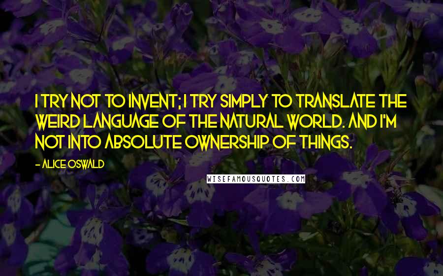 Alice Oswald Quotes: I try not to invent; I try simply to translate the weird language of the natural world. And I'm not into absolute ownership of things.