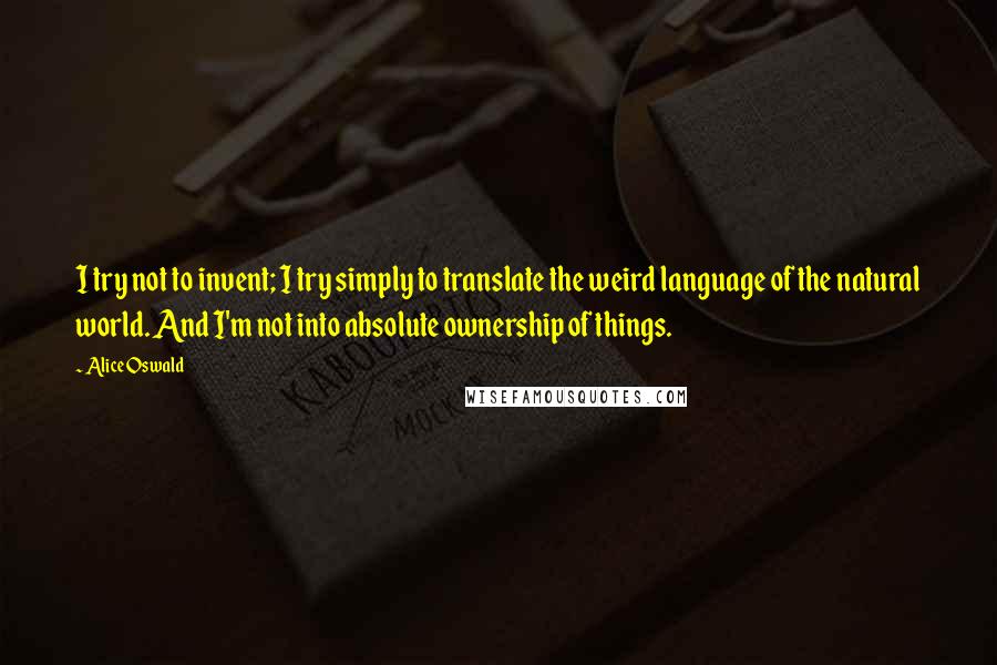 Alice Oswald Quotes: I try not to invent; I try simply to translate the weird language of the natural world. And I'm not into absolute ownership of things.