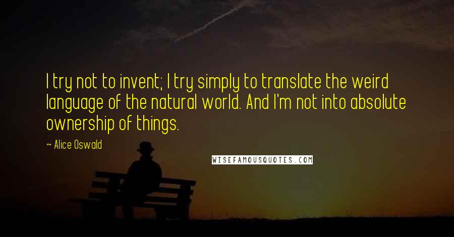 Alice Oswald Quotes: I try not to invent; I try simply to translate the weird language of the natural world. And I'm not into absolute ownership of things.