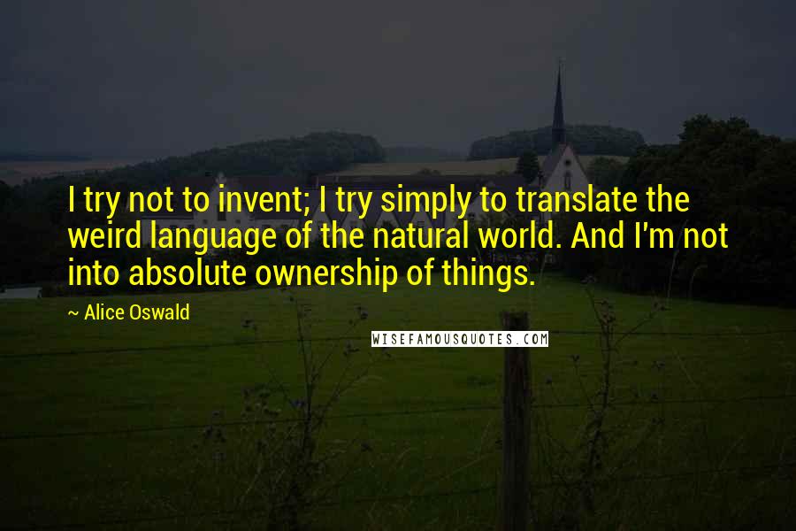 Alice Oswald Quotes: I try not to invent; I try simply to translate the weird language of the natural world. And I'm not into absolute ownership of things.