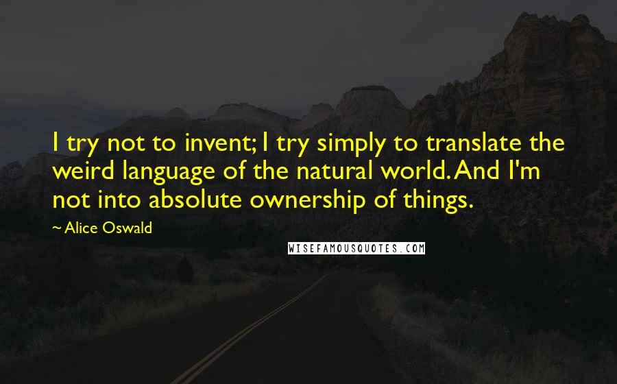 Alice Oswald Quotes: I try not to invent; I try simply to translate the weird language of the natural world. And I'm not into absolute ownership of things.