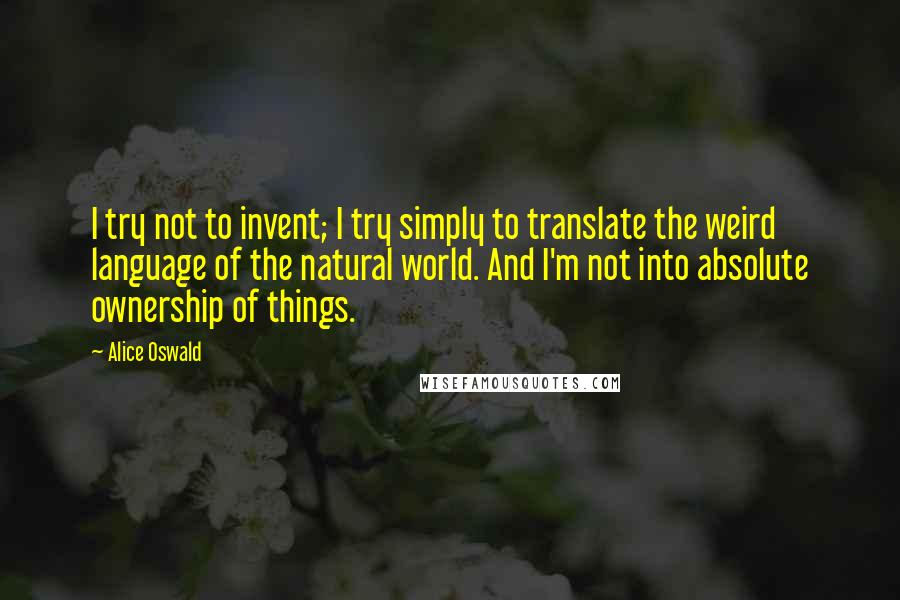 Alice Oswald Quotes: I try not to invent; I try simply to translate the weird language of the natural world. And I'm not into absolute ownership of things.