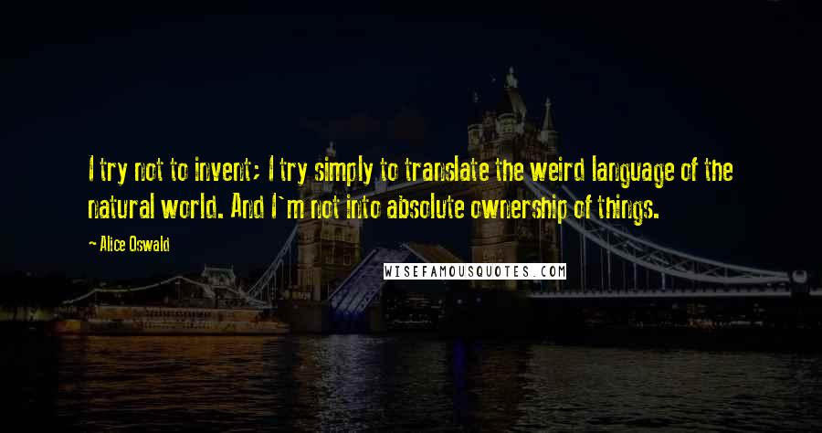 Alice Oswald Quotes: I try not to invent; I try simply to translate the weird language of the natural world. And I'm not into absolute ownership of things.