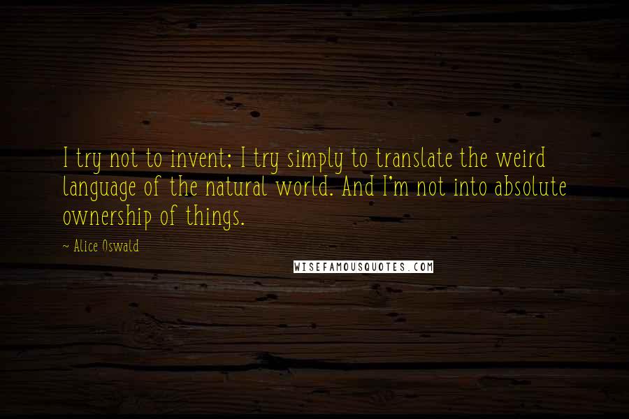 Alice Oswald Quotes: I try not to invent; I try simply to translate the weird language of the natural world. And I'm not into absolute ownership of things.