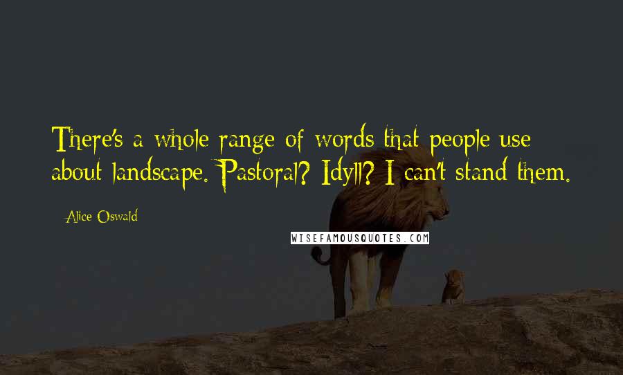 Alice Oswald Quotes: There's a whole range of words that people use about landscape. Pastoral? Idyll? I can't stand them.