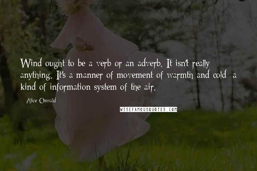 Alice Oswald Quotes: Wind ought to be a verb or an adverb. It isn't really anything. It's a manner of movement of warmth and cold: a kind of information system of the air.