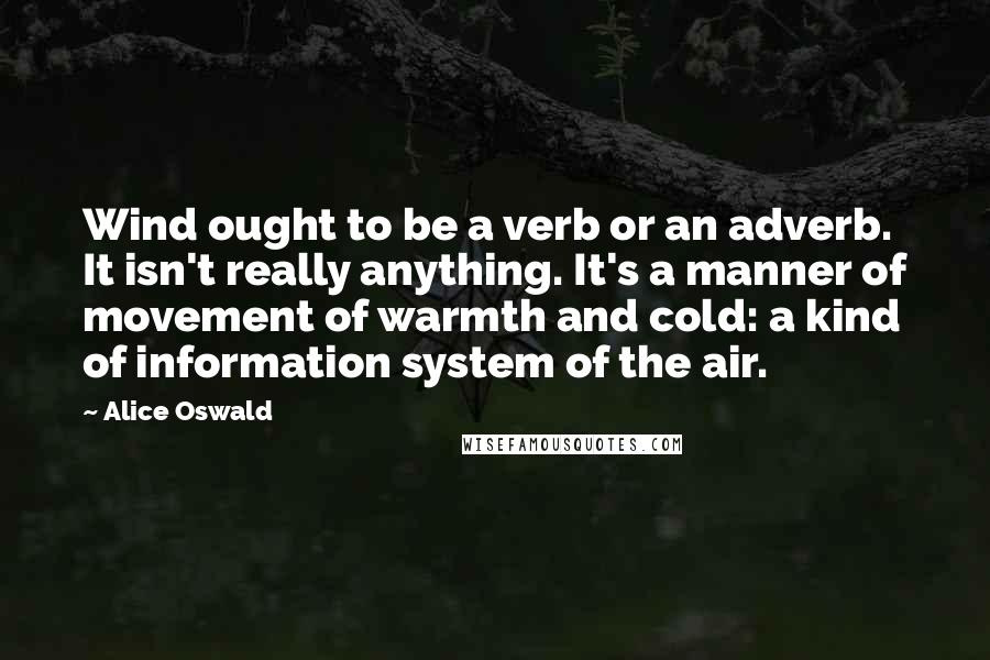 Alice Oswald Quotes: Wind ought to be a verb or an adverb. It isn't really anything. It's a manner of movement of warmth and cold: a kind of information system of the air.