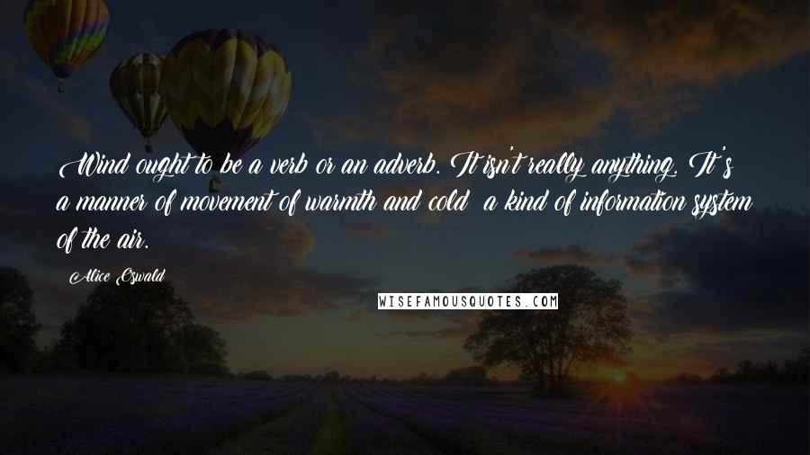 Alice Oswald Quotes: Wind ought to be a verb or an adverb. It isn't really anything. It's a manner of movement of warmth and cold: a kind of information system of the air.