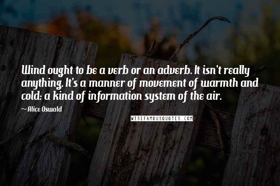 Alice Oswald Quotes: Wind ought to be a verb or an adverb. It isn't really anything. It's a manner of movement of warmth and cold: a kind of information system of the air.