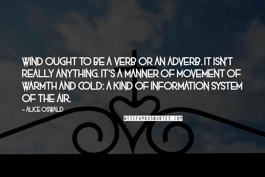 Alice Oswald Quotes: Wind ought to be a verb or an adverb. It isn't really anything. It's a manner of movement of warmth and cold: a kind of information system of the air.